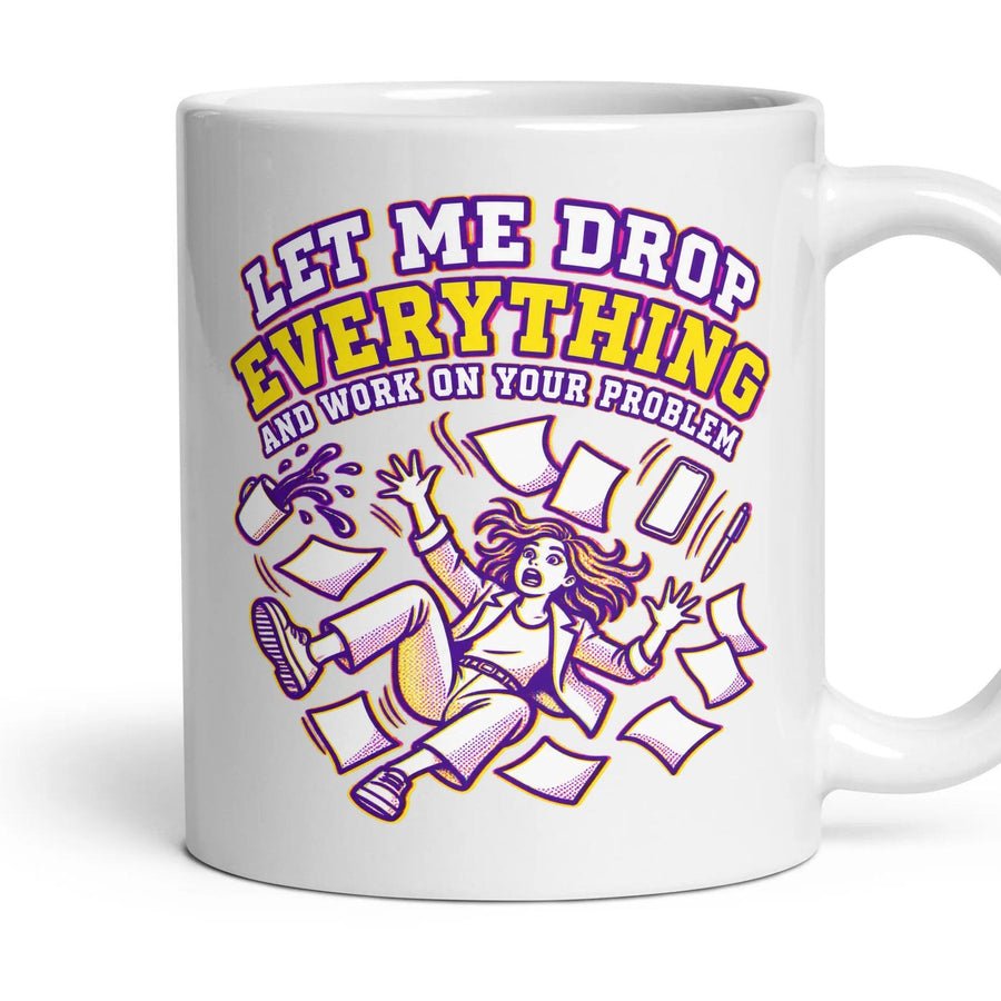 LET ME DROP EVERYTHING AND WORK ON YOUR PROBLEM mug, 11oz white ceramic, handle right