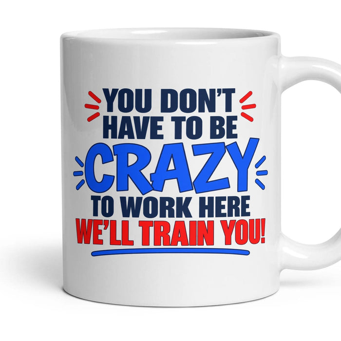 YOU DON'T HAVE TO BE CRAZY TO WORK HERE WE'LL TRAIN YOU! mug, 11oz white ceramic, handle right