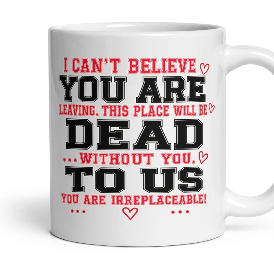 I can't believe YOU ARE leaving. This place will be DEAD ...without you. TO US you are irreplaceable! mug, 11oz white ceramic, handle right