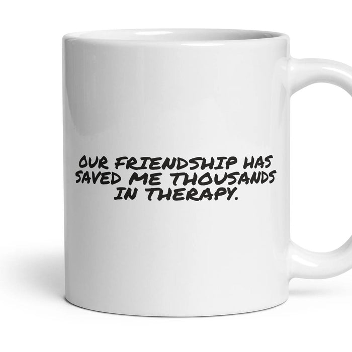 OUR FRIENDSHIP HAS SAVED ME THOUSANDS IN THERAPY. mug, 11oz white ceramic, handle right