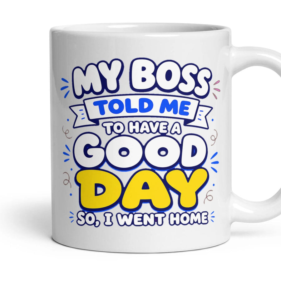 MY BOSS TOLD ME TO HAVE A GOOD DAY SO, I WENT HOME mug, 11oz white ceramic, handle right