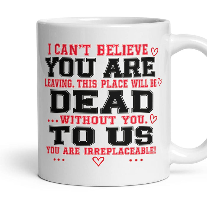 I can't believe YOU ARE leaving. This place will be DEAD ...without you. TO US you are irreplaceable! mug, 11oz white ceramic, handle right