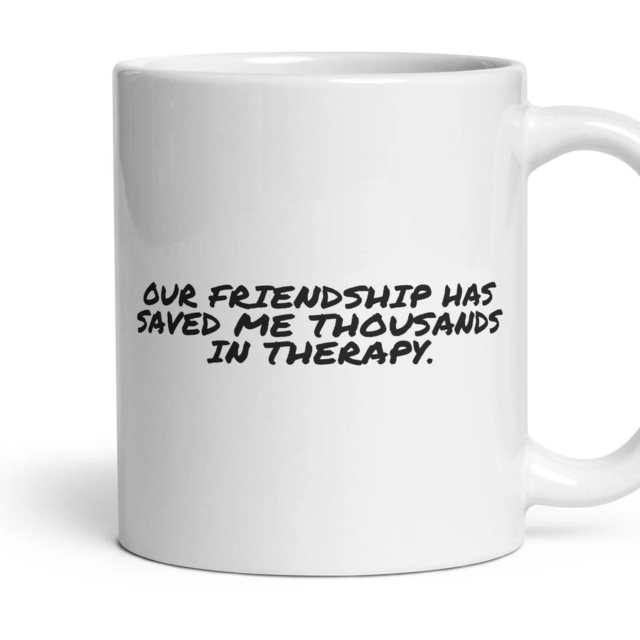 OUR FRIENDSHIP HAS SAVED ME THOUSANDS IN THERAPY. mug, 11oz white ceramic, handle right