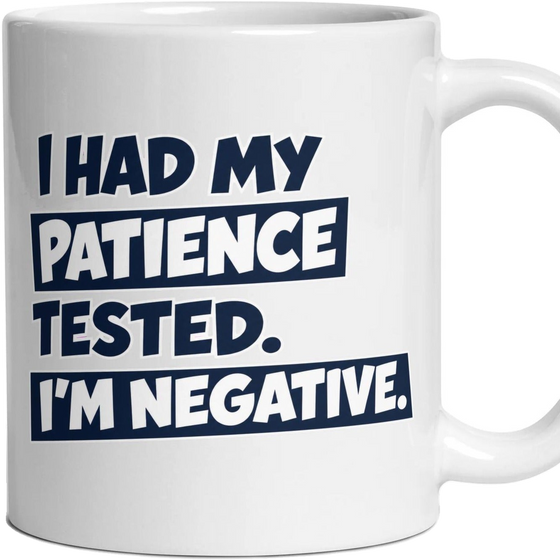 I HAD MY PATIENCE TESTED. I'M NEGATIVE.