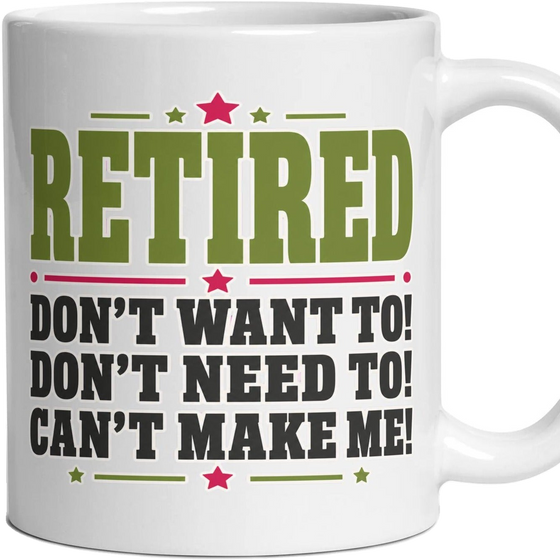 RETIRED DON'T WANT TO! DON'T NEED TO! CAN'T MAKE ME!