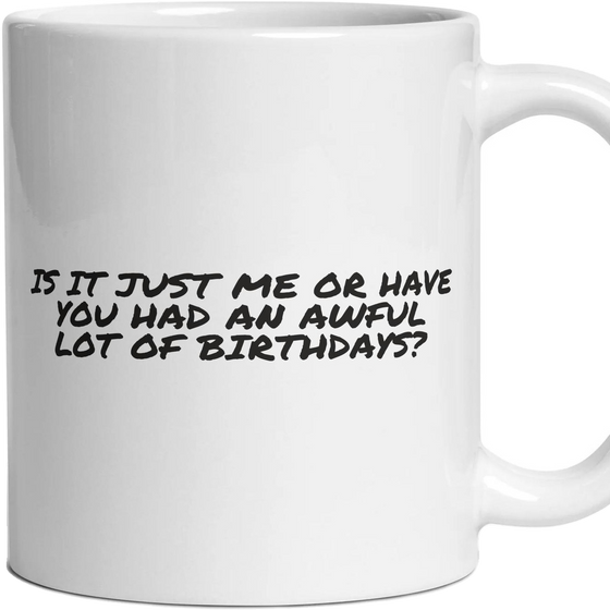 IS IT JUST ME OR HAVE YOU HAD AN AWFUL LOT OF BIRTHDAYS?