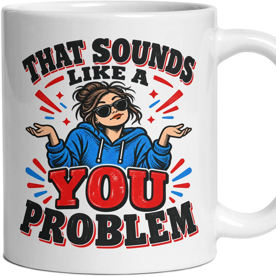 THAT SOUNDS LIKE A YOU PROBLEM