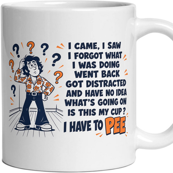 I CAME, I SAW I FORGOT WHAT I WAS DOING WENT BACK GOT DISTRACTED AND HAVE NO IDEA WHAT'S GOING ON IS THIS MY CUP ? I HAVE TO PEE