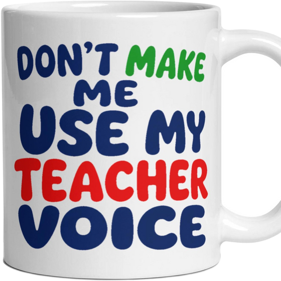 DON'T MAKE ME USE MY TEACHER VOICE